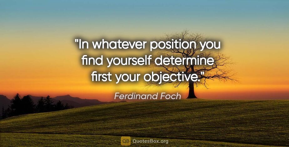 Ferdinand Foch quote: "In whatever position you find yourself determine first your..."