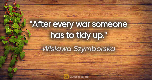 Wislawa Szymborska quote: "After every war someone has to tidy up."