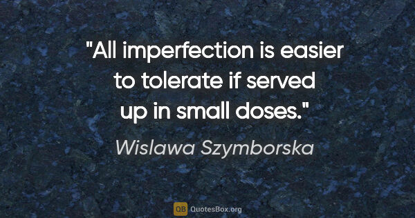 Wislawa Szymborska quote: "All imperfection is easier to tolerate if served up in small..."