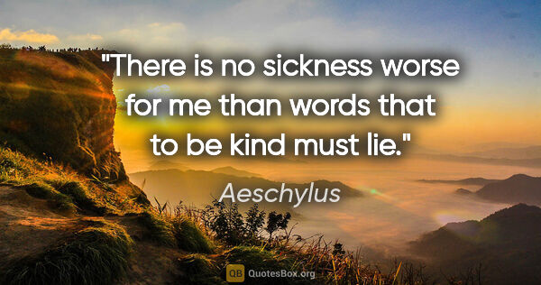 Aeschylus quote: "There is no sickness worse for me than words that to be kind..."