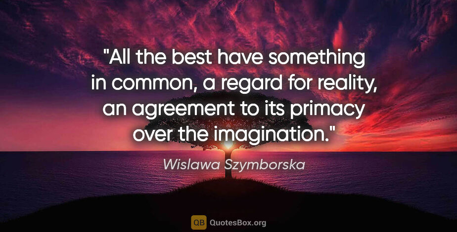Wislawa Szymborska quote: "All the best have something in common, a regard for reality,..."