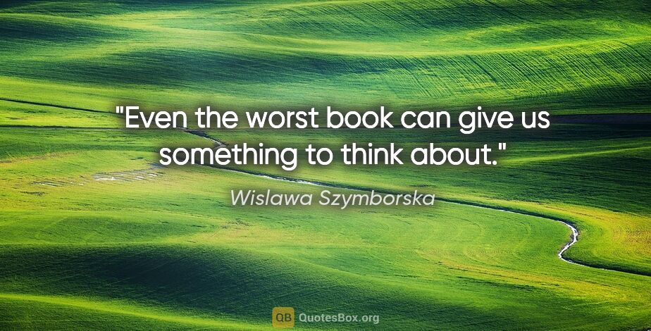 Wislawa Szymborska quote: "Even the worst book can give us something to think about."