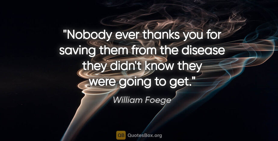 William Foege quote: "Nobody ever thanks you for saving them from the disease they..."