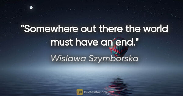 Wislawa Szymborska quote: "Somewhere out there the world must have an end."