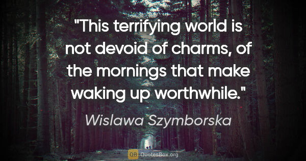 Wislawa Szymborska quote: "This terrifying world is not devoid of charms, of the mornings..."