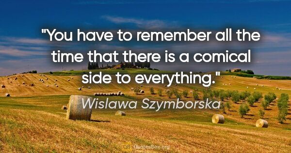 Wislawa Szymborska quote: "You have to remember all the time that there is a comical side..."