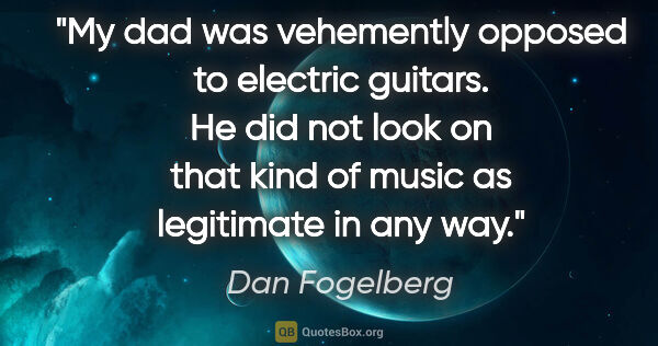 Dan Fogelberg quote: "My dad was vehemently opposed to electric guitars. He did not..."