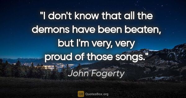 John Fogerty quote: "I don't know that all the demons have been beaten, but I'm..."