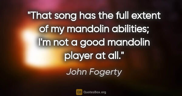 John Fogerty quote: "That song has the full extent of my mandolin abilities; I'm..."