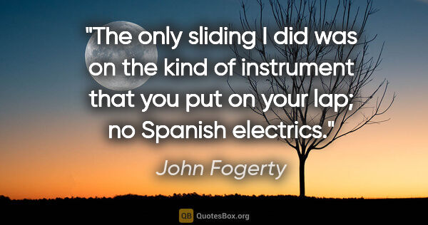 John Fogerty quote: "The only sliding I did was on the kind of instrument that you..."