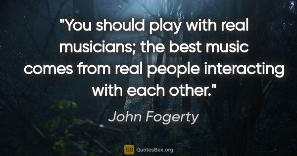 John Fogerty quote: "You should play with real musicians; the best music comes from..."