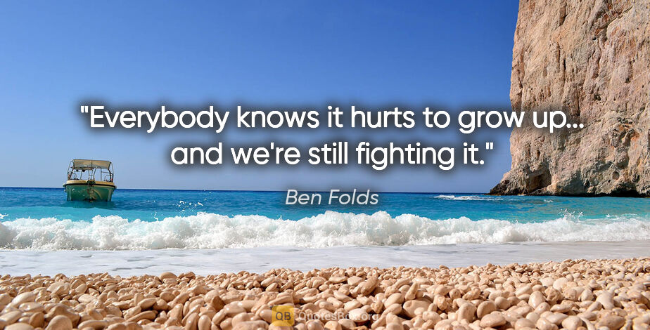 Ben Folds quote: "Everybody knows it hurts to grow up... and we're still..."