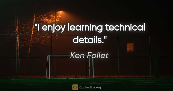 Ken Follet quote: "I enjoy learning technical details."