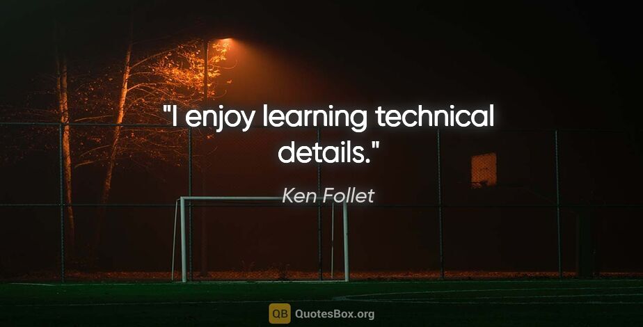 Ken Follet quote: "I enjoy learning technical details."