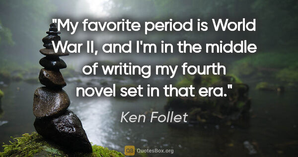 Ken Follet quote: "My favorite period is World War II, and I'm in the middle of..."