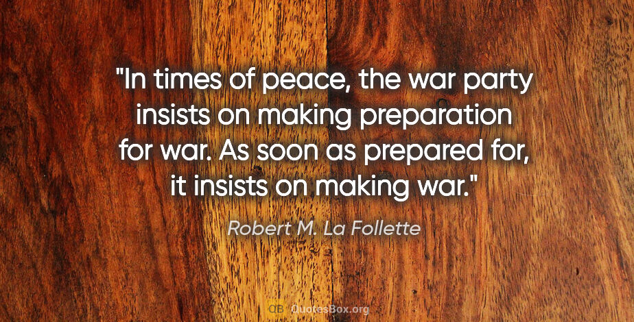 Robert M. La Follette quote: "In times of peace, the war party insists on making preparation..."