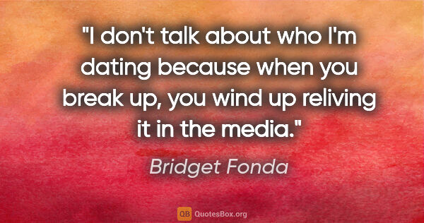 Bridget Fonda quote: "I don't talk about who I'm dating because when you break up,..."