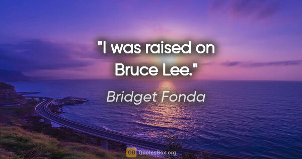Bridget Fonda quote: "I was raised on Bruce Lee."