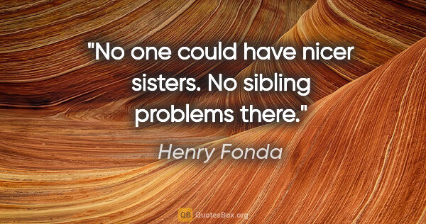 Henry Fonda quote: "No one could have nicer sisters. No sibling problems there."