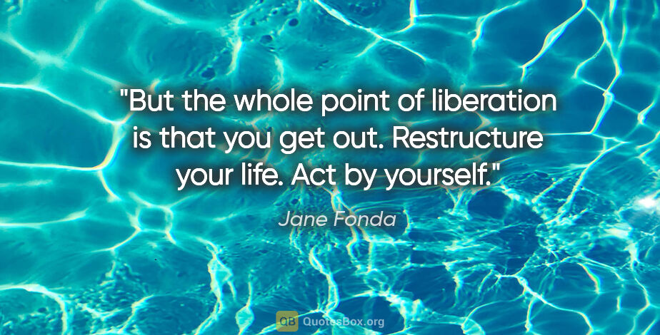 Jane Fonda quote: "But the whole point of liberation is that you get out...."