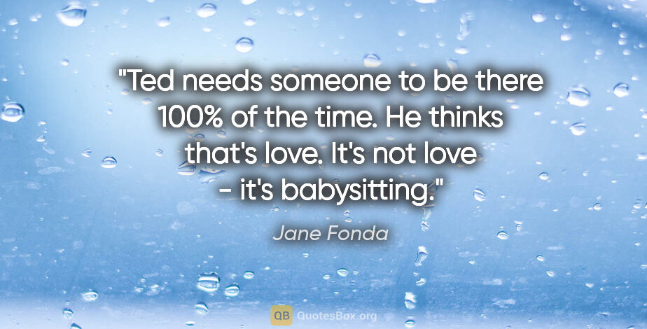 Jane Fonda quote: "Ted needs someone to be there 100% of the time. He thinks..."