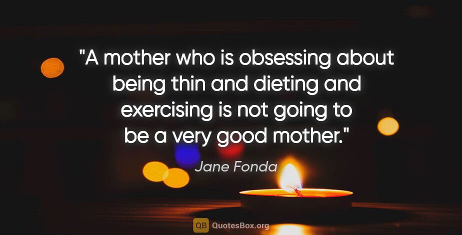 Jane Fonda quote: "A mother who is obsessing about being thin and dieting and..."