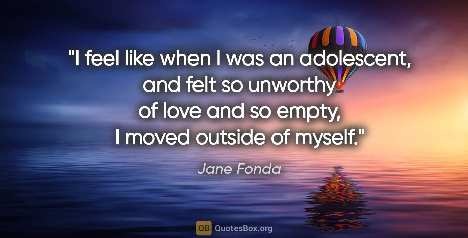 Jane Fonda quote: "I feel like when I was an adolescent, and felt so unworthy of..."