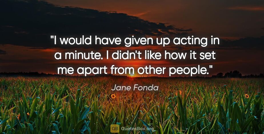 Jane Fonda quote: "I would have given up acting in a minute. I didn't like how it..."