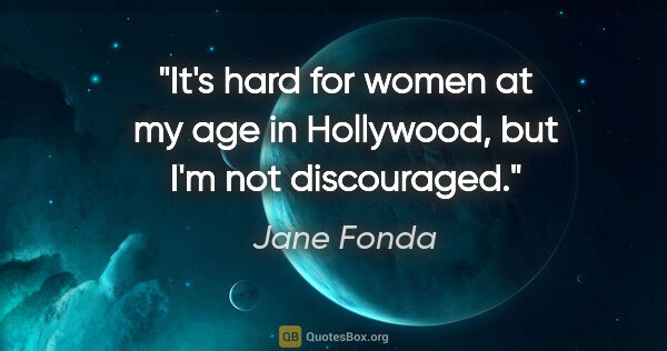 Jane Fonda quote: "It's hard for women at my age in Hollywood, but I'm not..."