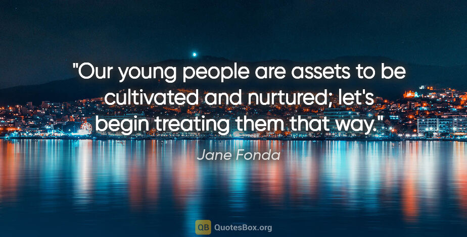Jane Fonda quote: "Our young people are assets to be cultivated and nurtured;..."