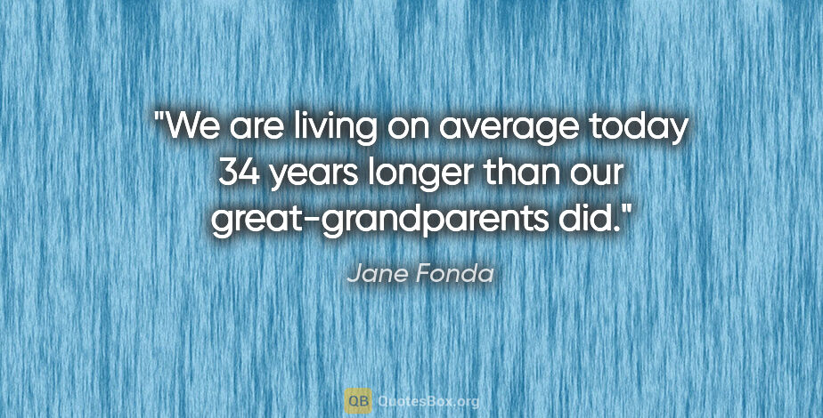 Jane Fonda quote: "We are living on average today 34 years longer than our..."