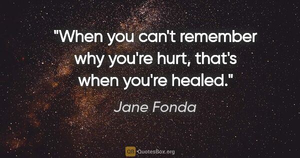 Jane Fonda quote: "When you can't remember why you're hurt, that's when you're..."