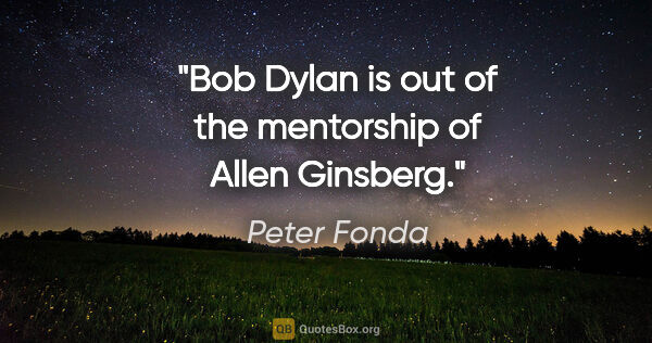 Peter Fonda quote: "Bob Dylan is out of the mentorship of Allen Ginsberg."