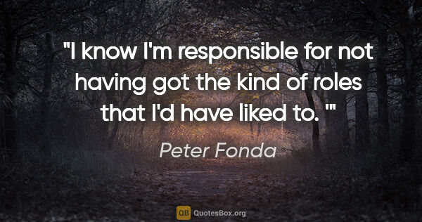 Peter Fonda quote: "I know I'm responsible for not having got the kind of roles..."