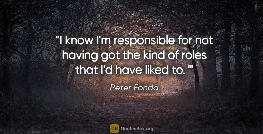 Peter Fonda quote: "I know I'm responsible for not having got the kind of roles..."