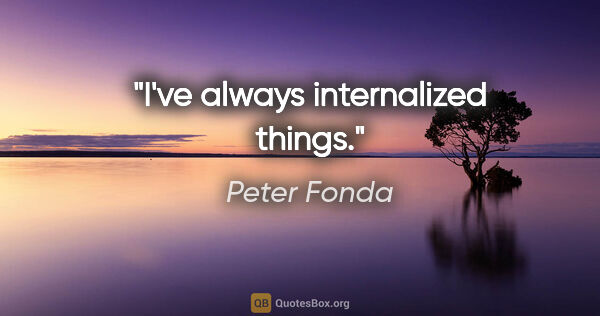 Peter Fonda quote: "I've always internalized things."
