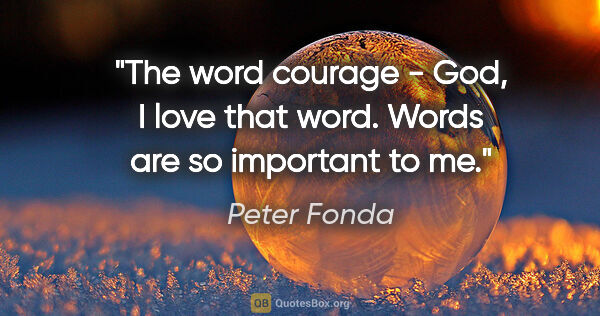 Peter Fonda quote: "The word courage - God, I love that word. Words are so..."