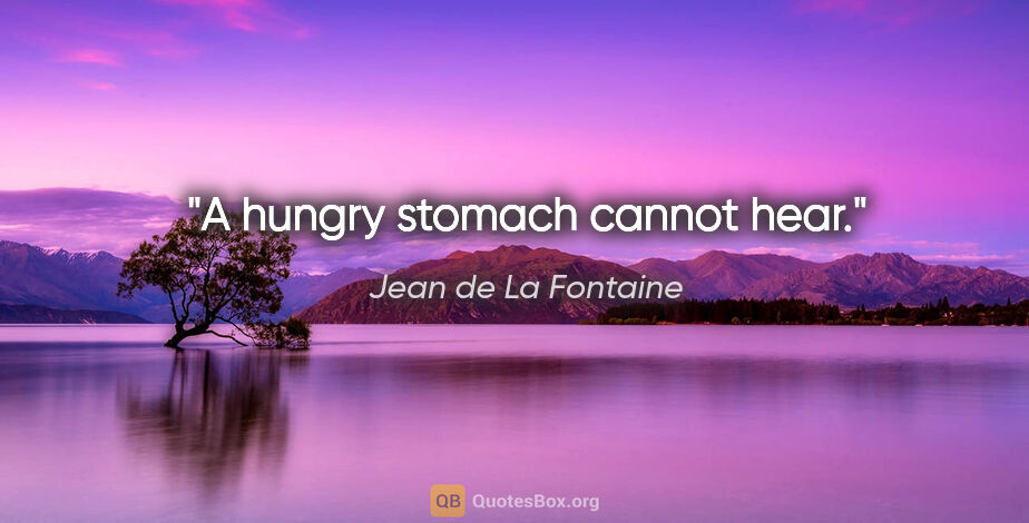Jean de La Fontaine quote: "A hungry stomach cannot hear."