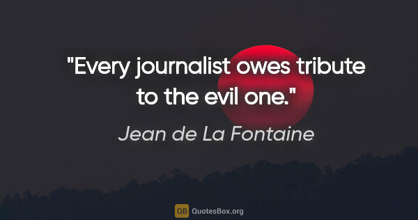 Jean de La Fontaine quote: "Every journalist owes tribute to the evil one."