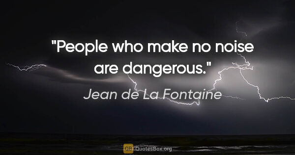 Jean de La Fontaine quote: "People who make no noise are dangerous."