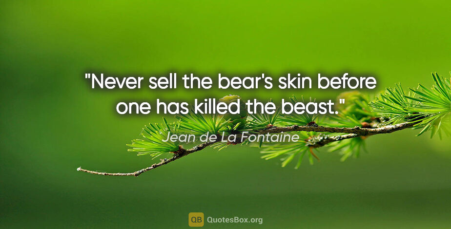 Jean de La Fontaine quote: "Never sell the bear's skin before one has killed the beast."