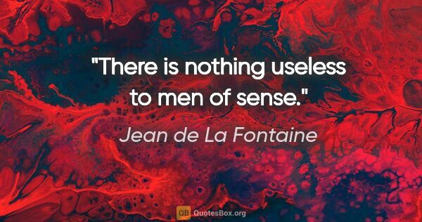 Jean de La Fontaine quote: "There is nothing useless to men of sense."