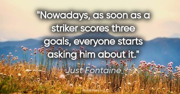 Just Fontaine quote: "Nowadays, as soon as a striker scores three goals, everyone..."