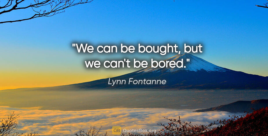 Lynn Fontanne quote: "We can be bought, but we can't be bored."