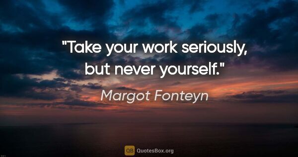 Margot Fonteyn quote: "Take your work seriously, but never yourself."