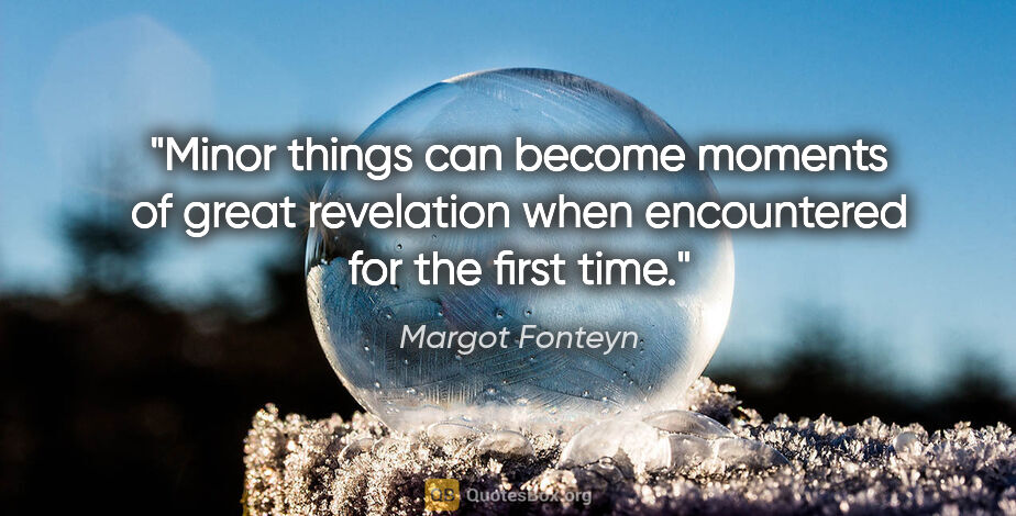 Margot Fonteyn quote: "Minor things can become moments of great revelation when..."