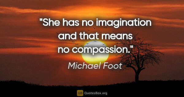 Michael Foot quote: "She has no imagination and that means no compassion."