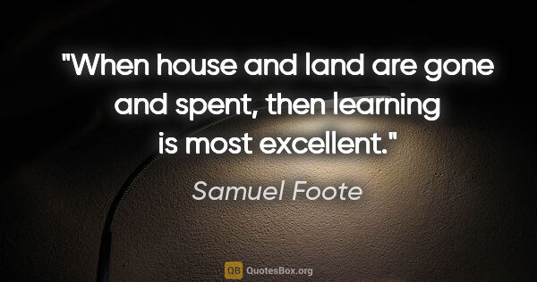 Samuel Foote quote: "When house and land are gone and spent, then learning is most..."