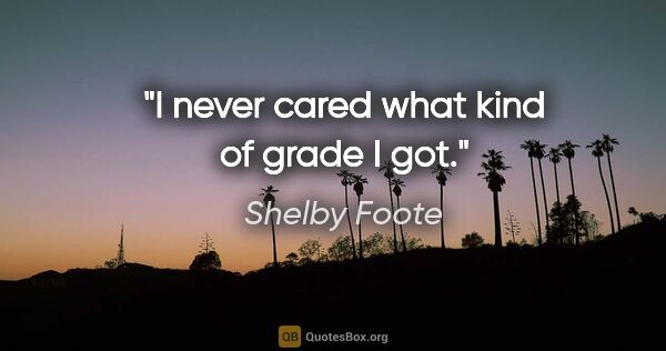 Shelby Foote quote: "I never cared what kind of grade I got."