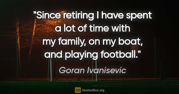 Goran Ivanisevic quote: "Since retiring I have spent a lot of time with my family, on..."